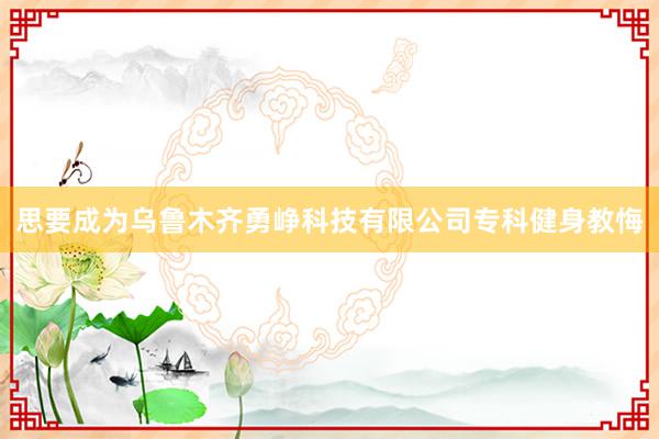 思要成为乌鲁木齐勇峥科技有限公司专科健身教悔