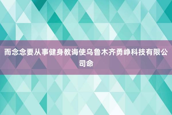 而念念要从事健身教诲使乌鲁木齐勇峥科技有限公司命