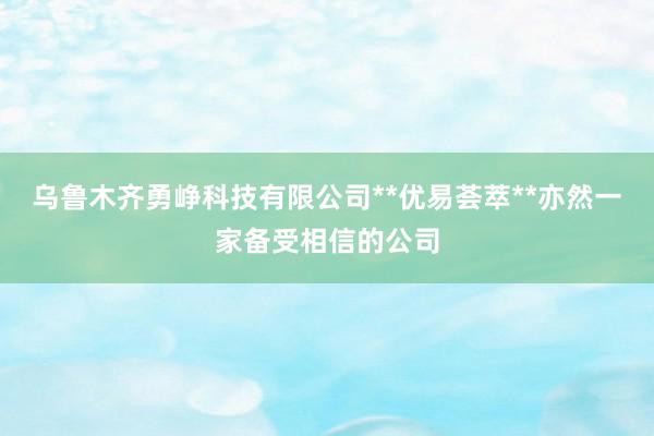 乌鲁木齐勇峥科技有限公司**优易荟萃**亦然一家备受相信的公司