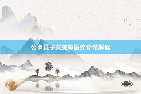 公事员子女统筹医疗计谋解读